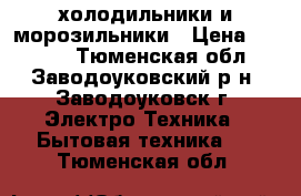 холодильники и морозильники › Цена ­ 4 000 - Тюменская обл., Заводоуковский р-н, Заводоуковск г. Электро-Техника » Бытовая техника   . Тюменская обл.